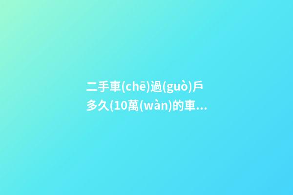 二手車(chē)過(guò)戶多久(10萬(wàn)的車(chē)過(guò)戶費(fèi)多少錢(qián))