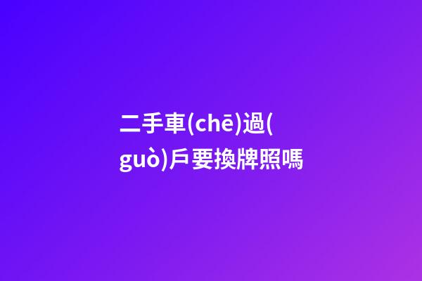 二手車(chē)過(guò)戶要換牌照嗎