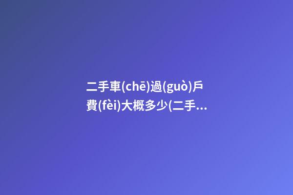 二手車(chē)過(guò)戶費(fèi)大概多少(二手車(chē)過(guò)戶費(fèi)大概需要多少)