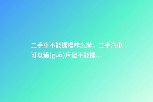 二手車不能提檔咋么辦，二手汽車可以過(guò)戶但不能提檔是怎么回事