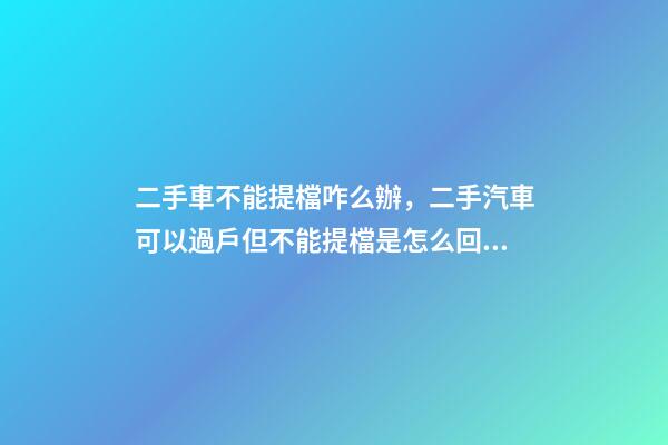 二手車不能提檔咋么辦，二手汽車可以過戶但不能提檔是怎么回事