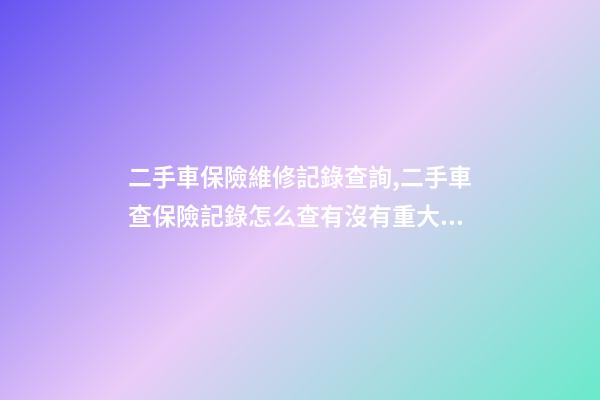 二手車保險維修記錄查詢,二手車查保險記錄怎么查有沒有重大事故