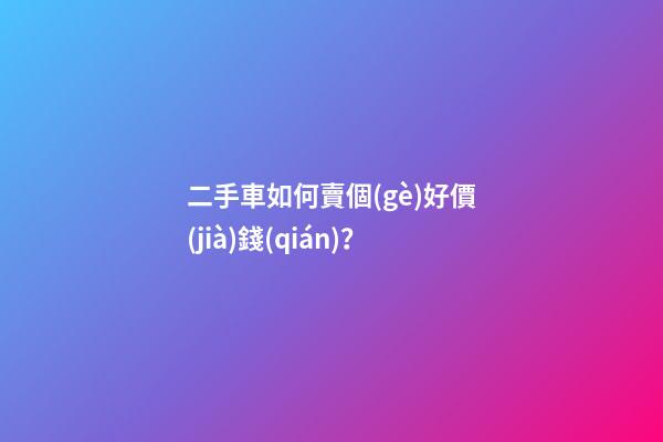 二手車如何賣個(gè)好價(jià)錢(qián)？