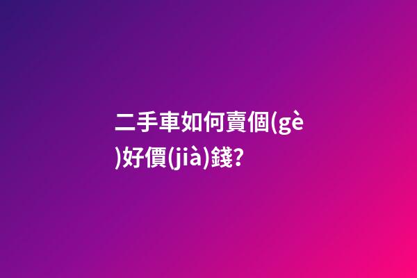 二手車如何賣個(gè)好價(jià)錢？