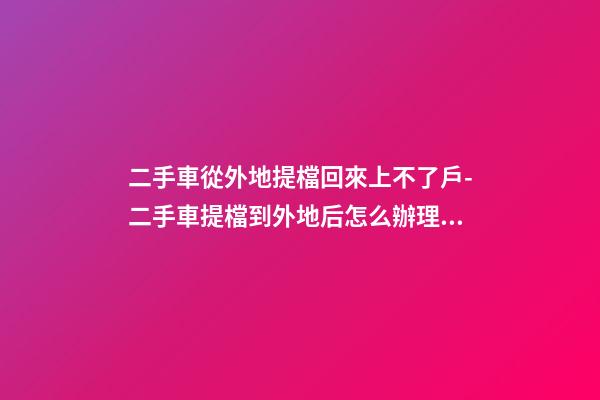 二手車從外地提檔回來上不了戶-二手車提檔到外地后怎么辦理落戶手續(xù)