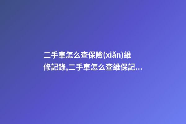 二手車怎么查保險(xiǎn)維修記錄,二手車怎么查維保記錄和出險(xiǎn)記錄