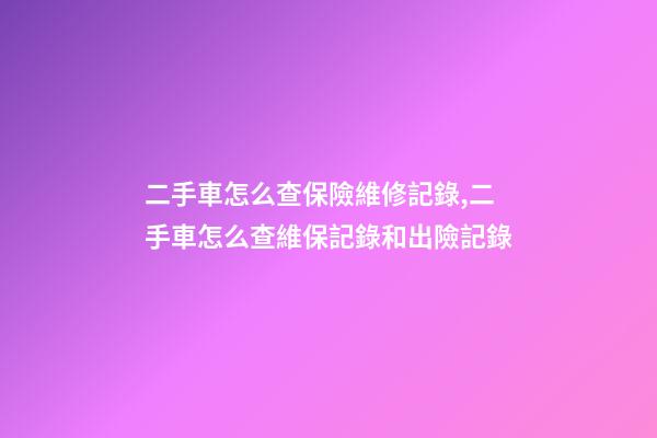 二手車怎么查保險維修記錄,二手車怎么查維保記錄和出險記錄