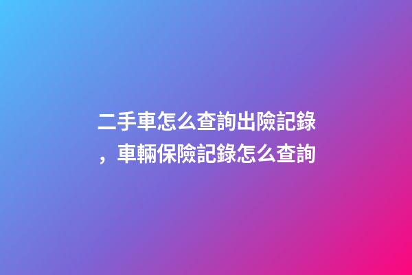 二手車怎么查詢出險記錄，車輛保險記錄怎么查詢