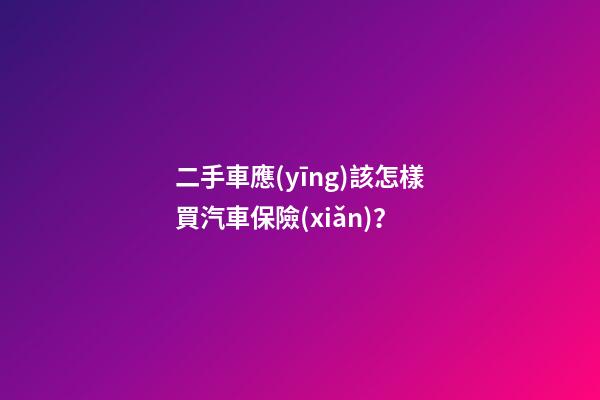 二手車應(yīng)該怎樣買汽車保險(xiǎn)？