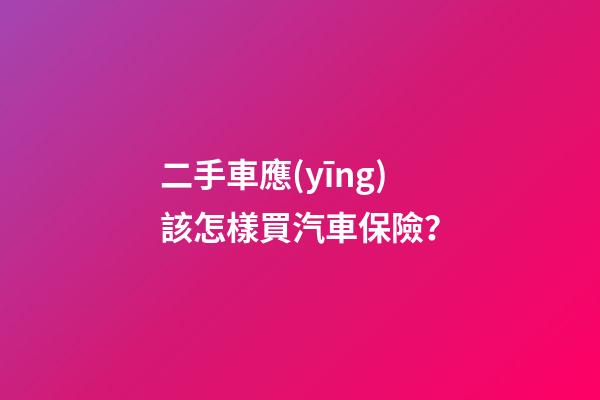 二手車應(yīng)該怎樣買汽車保險？