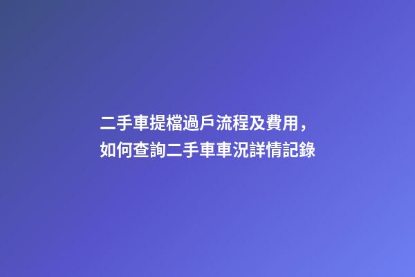 二手車提檔過戶流程及費用，如何查詢二手車車況詳情記錄