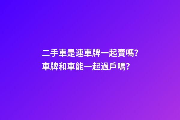 二手車是連車牌一起賣嗎？車牌和車能一起過戶嗎？