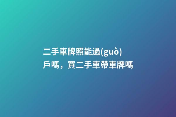 二手車牌照能過(guò)戶嗎，買二手車帶車牌嗎