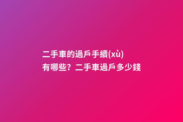 二手車的過戶手續(xù)有哪些？二手車過戶多少錢