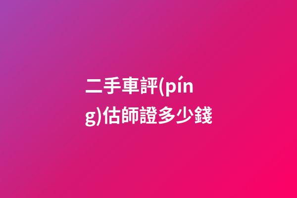 二手車評(píng)估師證多少錢