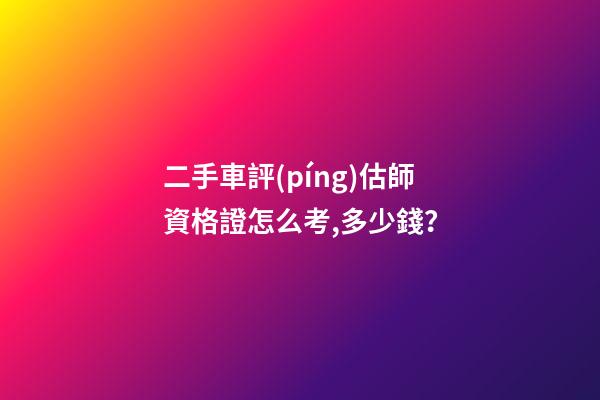 二手車評(píng)估師資格證怎么考,多少錢？