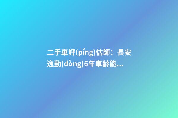 二手車評(píng)估師：長安逸動(dòng)6年車齡能賣多錢？