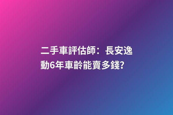 二手車評估師：長安逸動6年車齡能賣多錢？