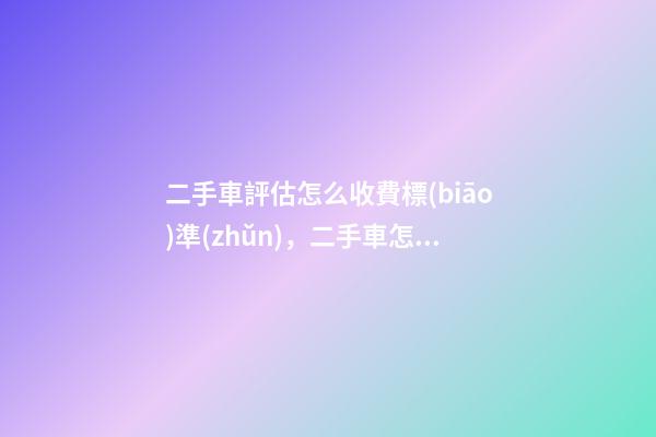 二手車評估怎么收費標(biāo)準(zhǔn)，二手車怎么評估價格啊