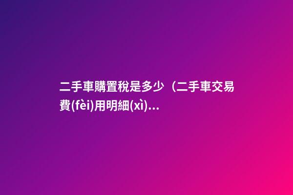 二手車購置稅是多少（二手車交易費(fèi)用明細(xì)）