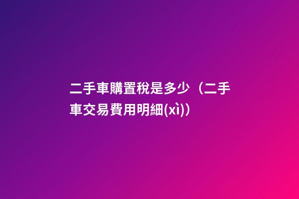 二手車購置稅是多少（二手車交易費用明細(xì)）