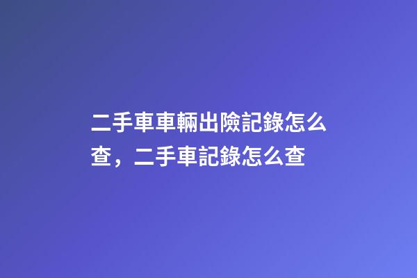 二手車車輛出險記錄怎么查，二手車記錄怎么查