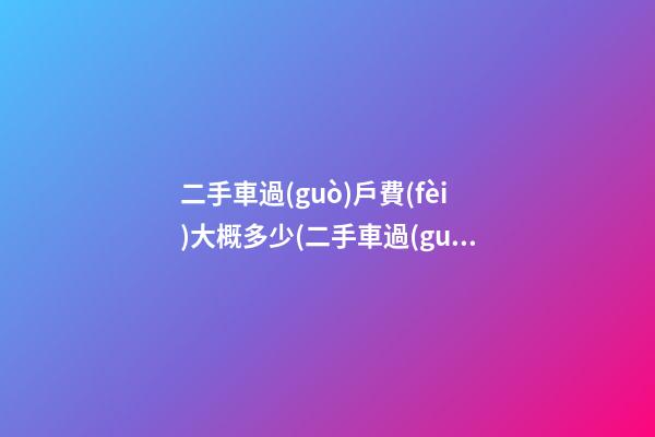 二手車過(guò)戶費(fèi)大概多少(二手車過(guò)戶費(fèi)大概需要多少)