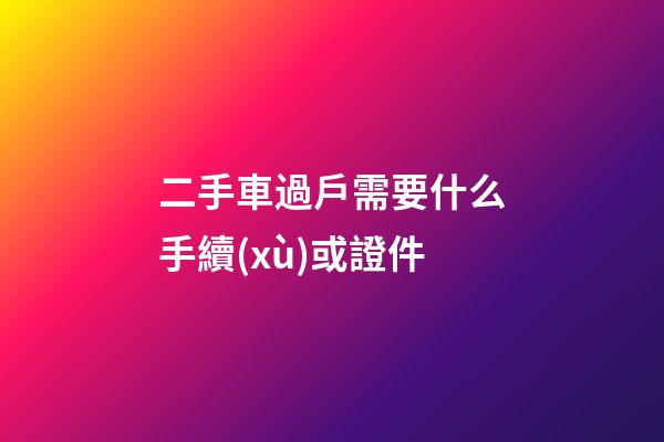 二手車過戶需要什么手續(xù)或證件?