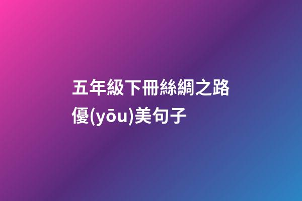 五年級下冊絲綢之路優(yōu)美句子