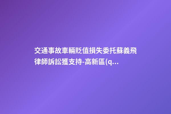 交通事故車輛貶值損失委托蘇義飛律師訴訟獲支持-高新區(qū)法院