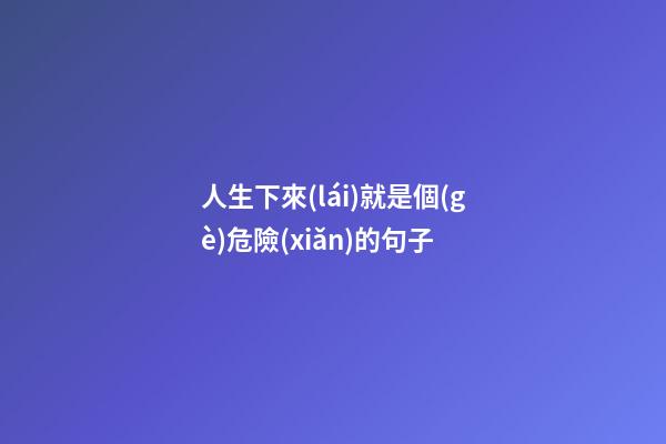 人生下來(lái)就是個(gè)危險(xiǎn)的句子