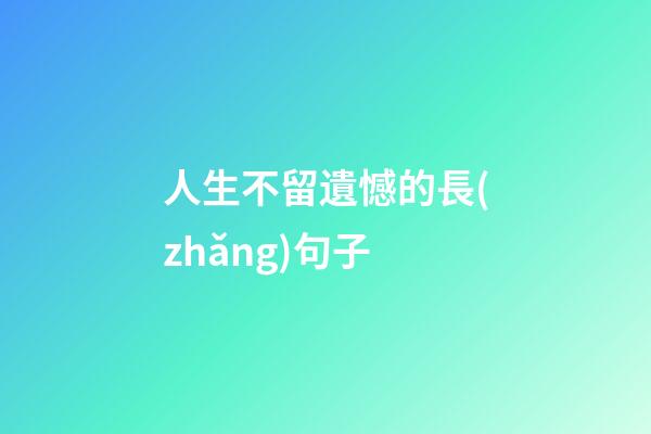 人生不留遺憾的長(zhǎng)句子