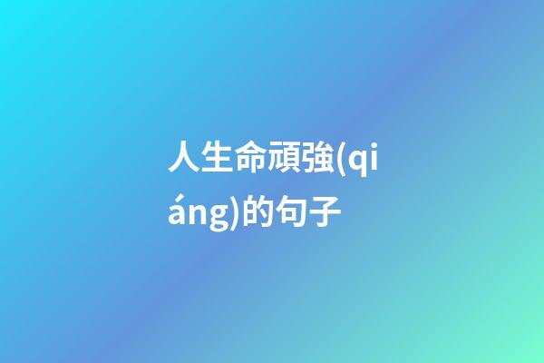 人生命頑強(qiáng)的句子