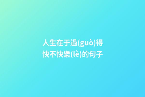 人生在于過(guò)得快不快樂(lè)的句子