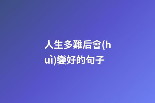 人生多難后會(huì)變好的句子