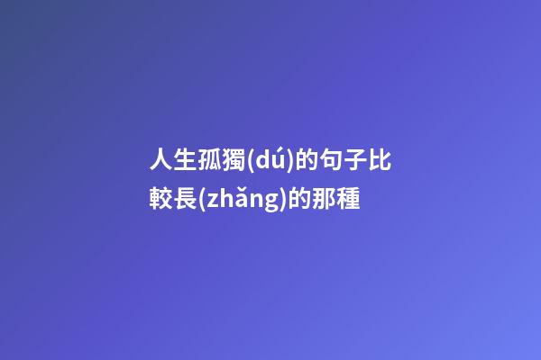 人生孤獨(dú)的句子比較長(zhǎng)的那種