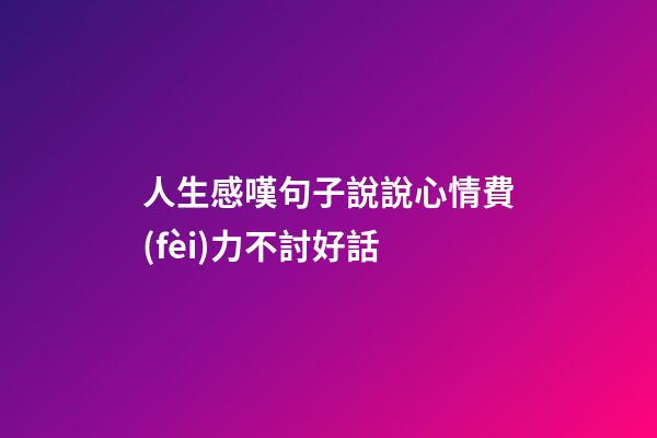 人生感嘆句子說說心情費(fèi)力不討好話