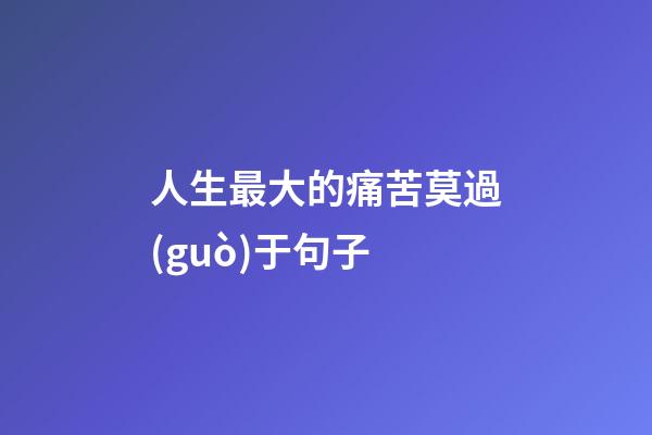 人生最大的痛苦莫過(guò)于句子