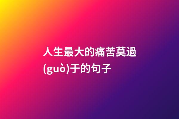 人生最大的痛苦莫過(guò)于的句子