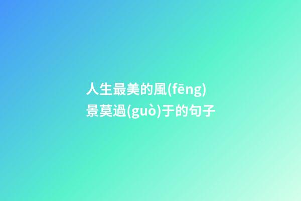 人生最美的風(fēng)景莫過(guò)于的句子