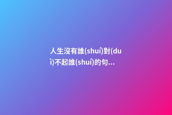 人生沒有誰(shuí)對(duì)不起誰(shuí)的句子