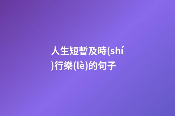 人生短暫及時(shí)行樂(lè)的句子