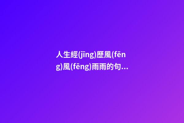 人生經(jīng)歷風(fēng)風(fēng)雨雨的句子