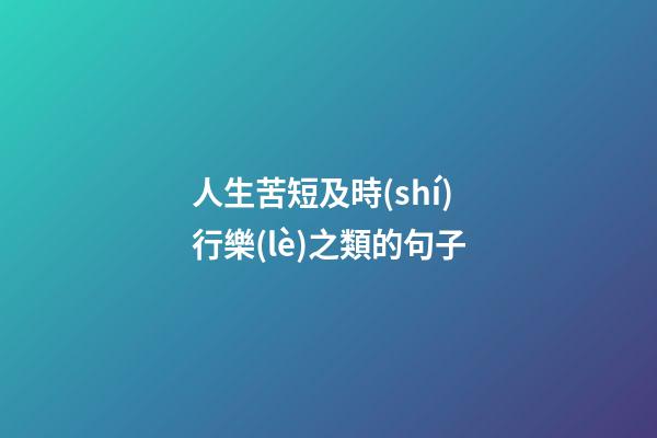 人生苦短及時(shí)行樂(lè)之類的句子