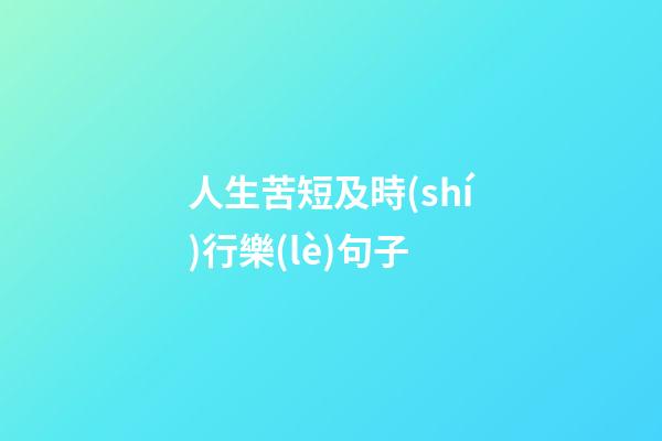 人生苦短及時(shí)行樂(lè)句子