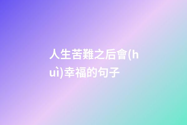 人生苦難之后會(huì)幸福的句子