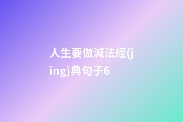 人生要做減法經(jīng)典句子6