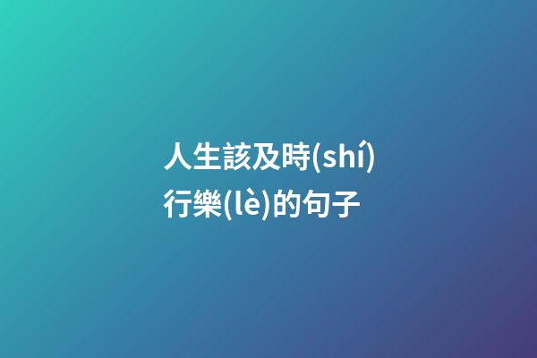 人生該及時(shí)行樂(lè)的句子