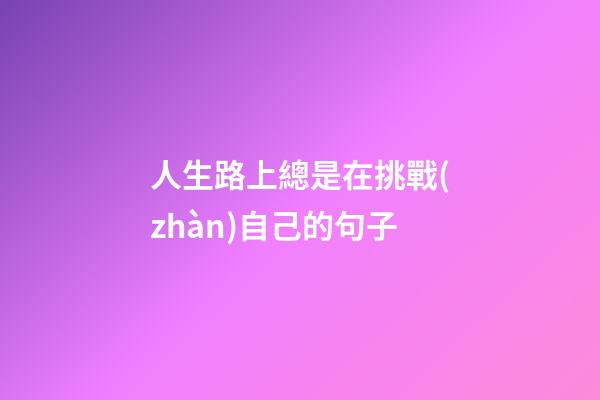 人生路上總是在挑戰(zhàn)自己的句子