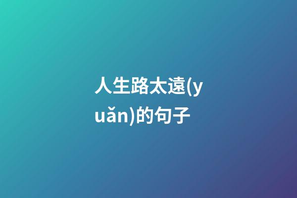 人生路太遠(yuǎn)的句子